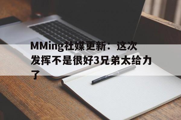 天博体育下载-MMing社媒更新：这次发挥不是很好3兄弟太给力了的简单介绍
